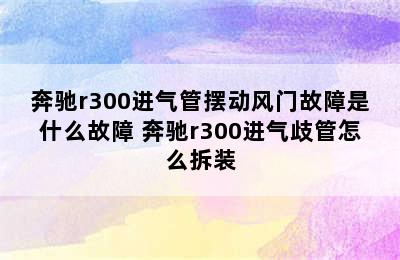 奔驰r300进气管摆动风门故障是什么故障 奔驰r300进气歧管怎么拆装